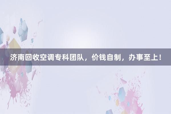 济南回收空调专科团队，价钱自制，办事至上！