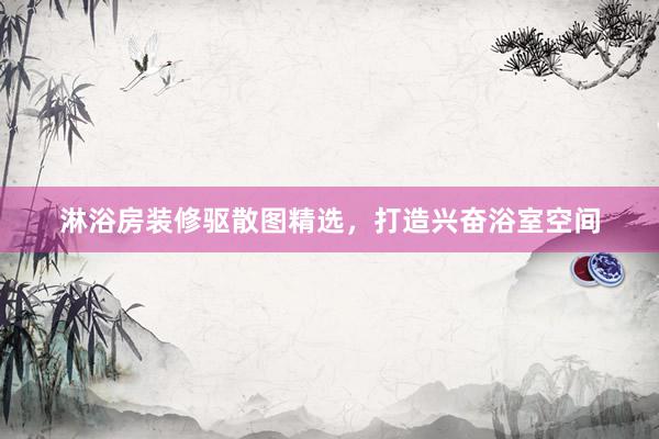 淋浴房装修驱散图精选，打造兴奋浴室空间